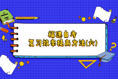 福建自學考試復習效率提高方法(六)