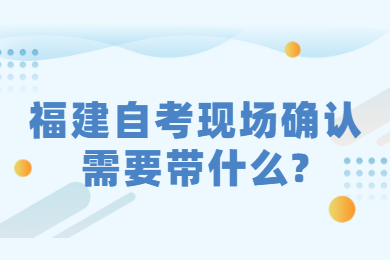 福建自考現場確認需要帶什么