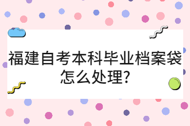 福建自考本科畢業檔案袋怎么處理