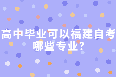 高中畢業可以福建自考哪些專業