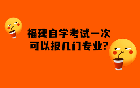 福建的自學考試一次可以報幾門專業?