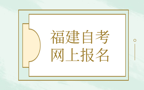 福建自考網上報名是什么時候？