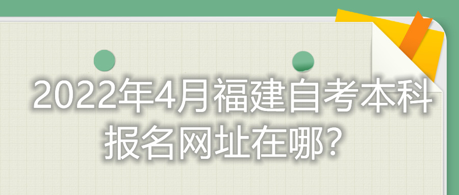 2022年4月福建自考本科報名網址在哪？