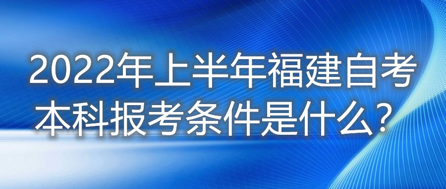 2022年上半年福建自考本科報考條件是什么？