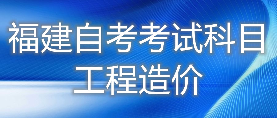2022年4月福建自考：工程造價(?？?考試科目