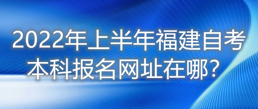 2022年上半年福建自考本科報名網址在哪？