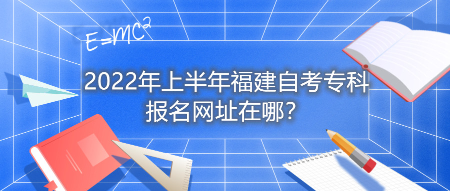 2022年上半年福建自考?？茍竺W址在哪？