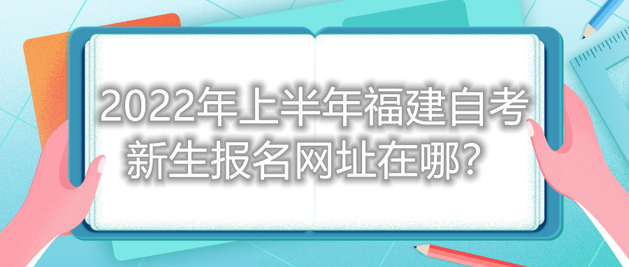 2022年上半年福建自考新生報名網址在哪？