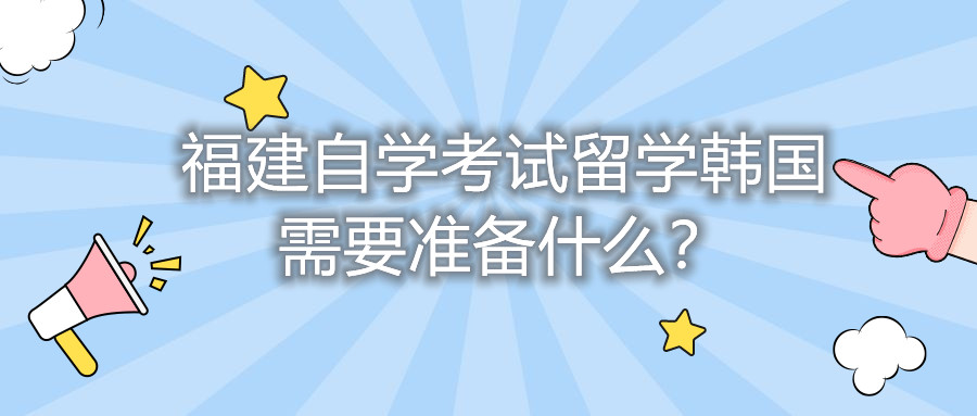 福建自學考試留學韓國需要準備什么？