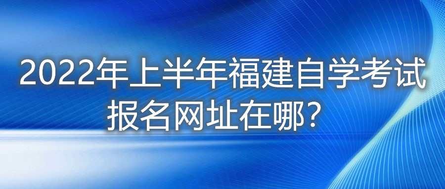 2022年上半年福建自學考試報名網址在哪？