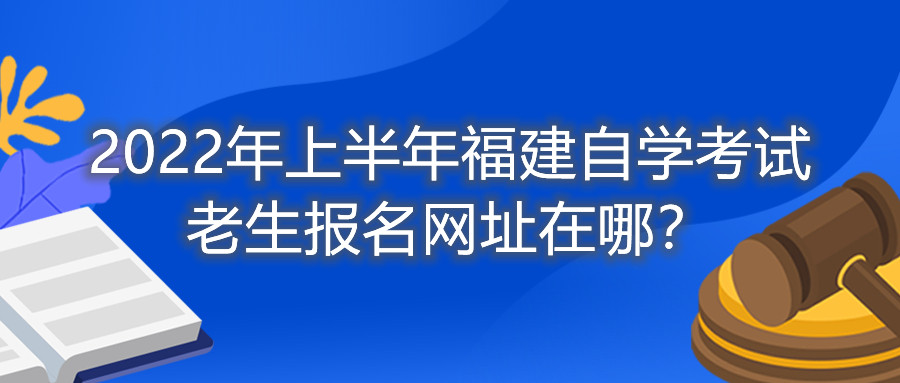 2022年上半年福建自學考試老生報名網址在哪？