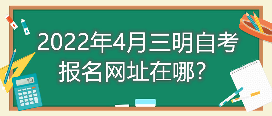 2022年4月三明自考報名網址在哪？