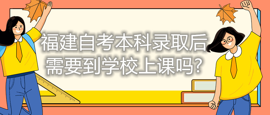 福建自考本科錄取后需要到學校上課嗎?