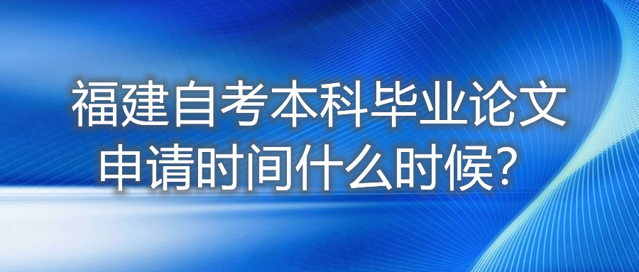 福建自考本科畢業論文申請時間什么時候？