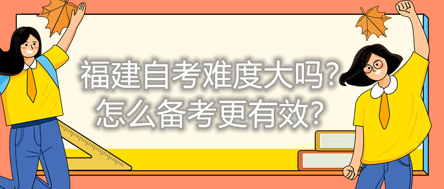 福建自考難度大嗎？怎么備考更有效？