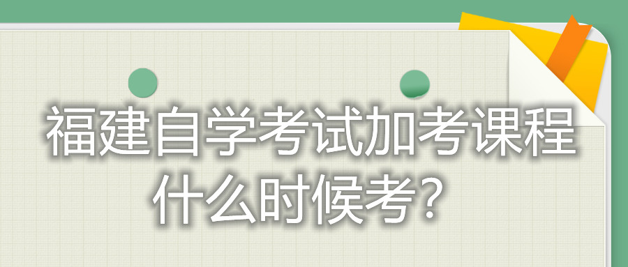 福建自學考試加考課程什么時候考？