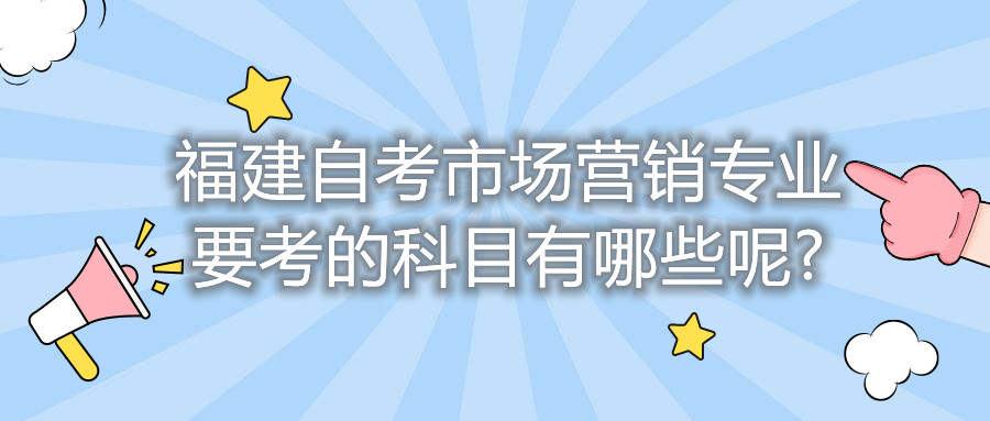 福建自考市場營銷專業要考的科目有哪些呢?