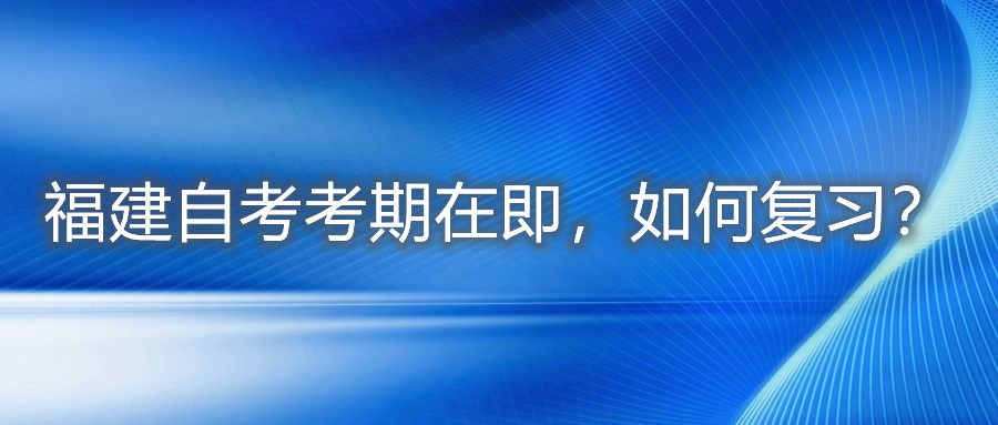 福建自考考期在即，如何復習？