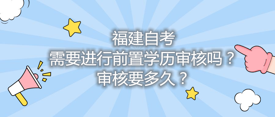 福建自考需要進行前置學歷審核嗎？審核要多久？