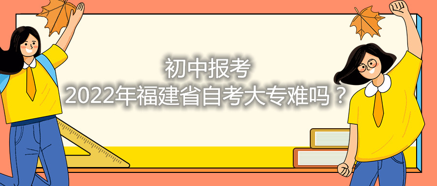 初中報考2021年福建省自考大專難嗎？
