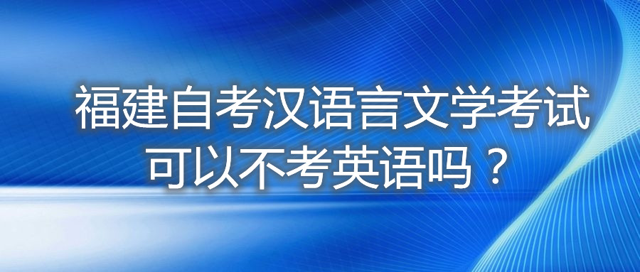 福建自考漢語言文學考試可以不考英語嗎？