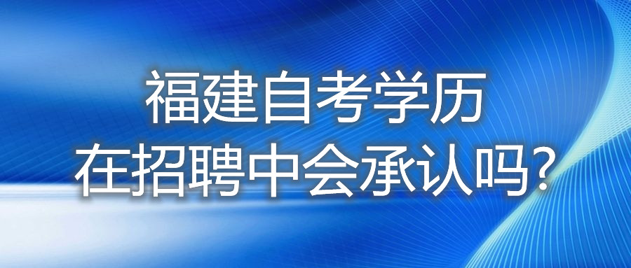 福建自考學歷在招聘中，會承認嗎?