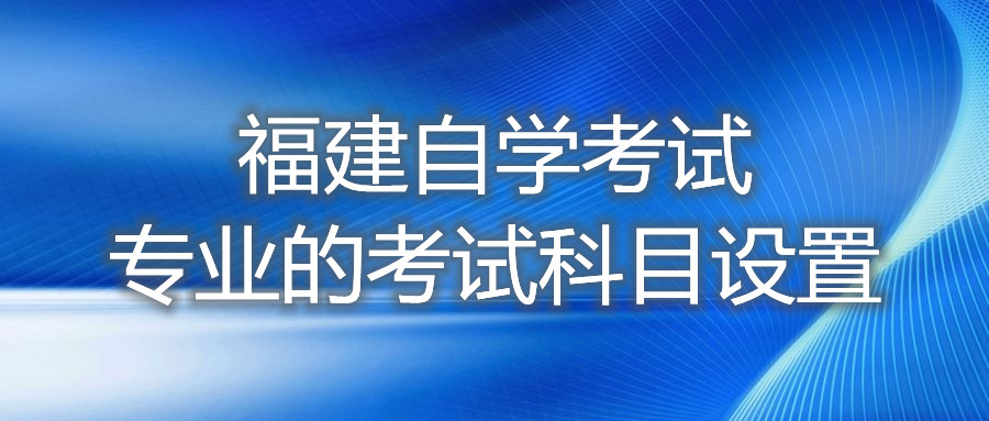福建自學考試專業的考試科目設置